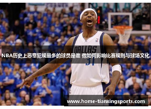 NBA历史上恶意犯规最多的球员是谁 他如何影响比赛规则与球场文化