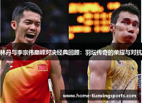 林丹与李宗伟巅峰对决经典回顾：羽坛传奇的荣耀与对抗